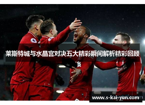 莱斯特城与水晶宫对决五大精彩瞬间解析精彩回顾