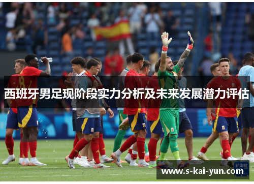 西班牙男足现阶段实力分析及未来发展潜力评估 西班牙男足现阶段实力分析及未来发展潜力评估