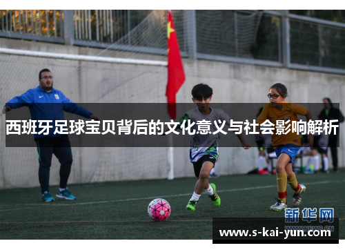 西班牙足球宝贝背后的文化意义与社会影响解析