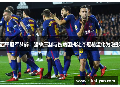 西甲冠军梦碎：强敌压制与伤病困扰让夺冠希望化为泡影