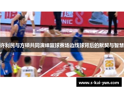 许利民与方硕共同演绎篮球赛场边线球背后的默契与智慧