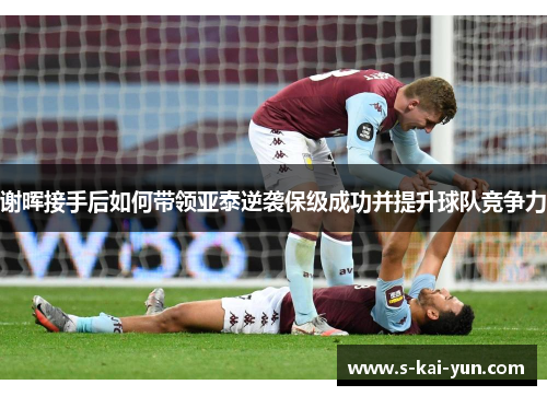 谢晖接手后如何带领亚泰逆袭保级成功并提升球队竞争力