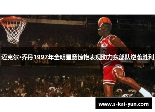 迈克尔·乔丹1997年全明星赛惊艳表现助力东部队逆袭胜利