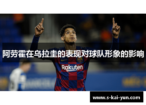 阿劳霍在乌拉圭的表现对球队形象的影响 阿劳霍在乌拉圭的表现对球队形象的影响