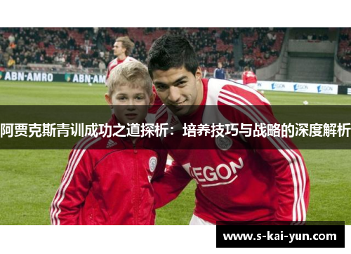 阿贾克斯青训成功之道探析：培养技巧与战略的深度解析