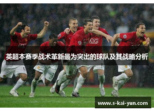 英超本赛季战术革新最为突出的球队及其战略分析