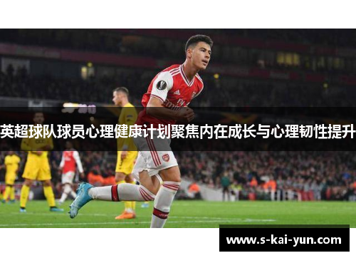 英超球队球员心理健康计划聚焦内在成长与心理韧性提升
