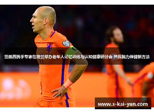 范佩西携手专家在荷兰举办老年人记忆训练与认知健康研讨会 共探脑力保健新方法