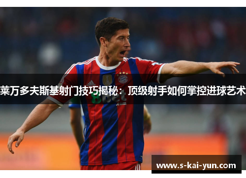 莱万多夫斯基射门技巧揭秘：顶级射手如何掌控进球艺术