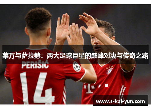 莱万与萨拉赫：两大足球巨星的巅峰对决与传奇之路
