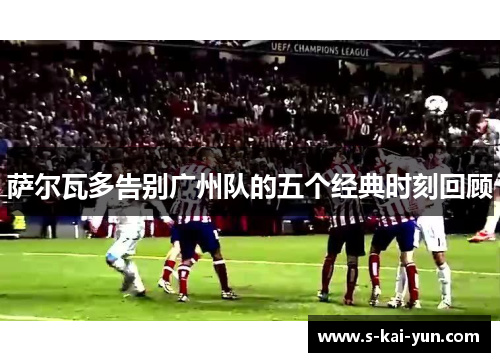 萨尔瓦多告别广州队的五个经典时刻回顾