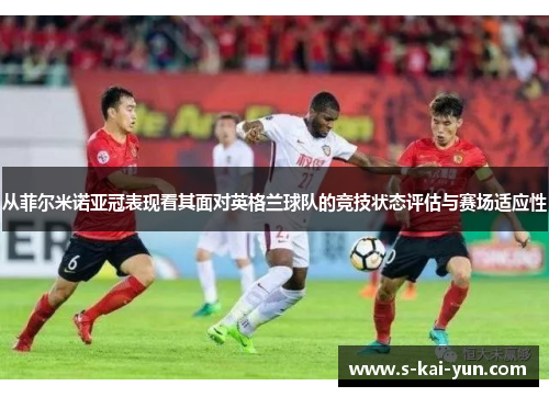 从菲尔米诺亚冠表现看其面对英格兰球队的竞技状态评估与赛场适应性