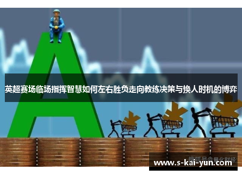 英超赛场临场指挥智慧如何左右胜负走向教练决策与换人时机的博弈