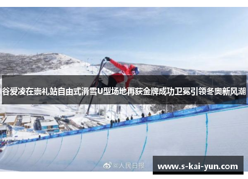 谷爱凌在崇礼站自由式滑雪U型场地再获金牌成功卫冕引领冬奥新风潮 谷爱凌在崇礼站自由式滑雪U型场地再获金牌成功卫冕引领冬奥新风潮