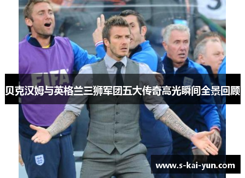 贝克汉姆与英格兰三狮军团五大传奇高光瞬间全景回顾