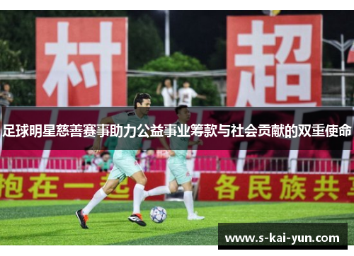 足球明星慈善赛事助力公益事业筹款与社会贡献的双重使命 足球明星慈善赛事助力公益事业筹款与社会贡献的双重使命