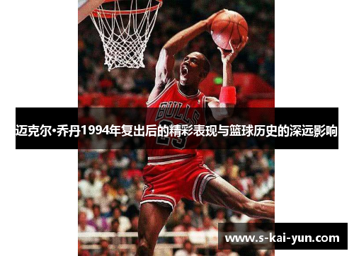 迈克尔·乔丹1994年复出后的精彩表现与篮球历史的深远影响 迈克尔·乔丹1994年复出后的精彩表现与篮球历史的深远影响