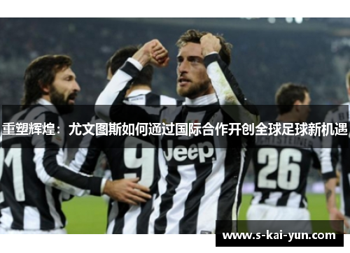 重塑辉煌:尤文图斯如何通过国际合作开创全球足球新机遇 重塑辉煌:尤文图斯如何通过国际合作开创全球足球新机遇