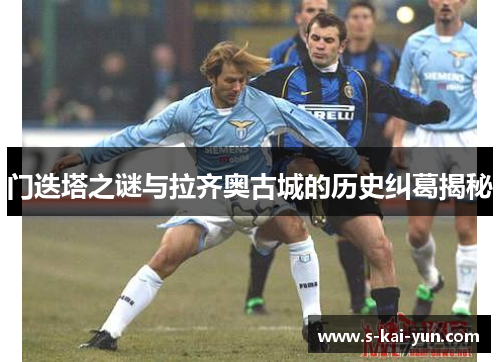 门迭塔之谜与拉齐奥古城的历史纠葛揭秘 门迭塔之谜与拉齐奥古城的历史纠葛揭秘