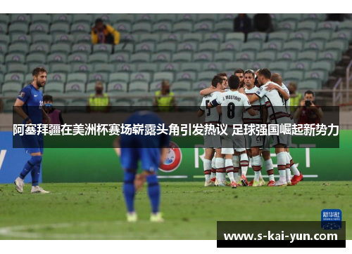 阿塞拜疆在美洲杯赛场崭露头角引发热议 足球强国崛起新势力 阿塞拜疆在美洲杯赛场崭露头角引发热议 足球强国崛起新势力