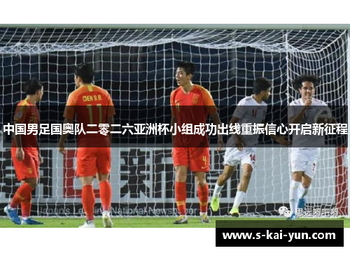 中国男足国奥队二零二六亚洲杯小组成功出线重振信心开启新征程 中国男足国奥队二零二六亚洲杯小组成功出线重振信心开启新征程