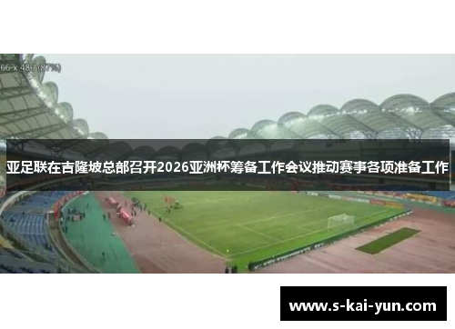 亚足联在吉隆坡总部召开2026亚洲杯筹备工作会议推动赛事各项准备工作