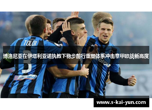 博洛尼亚在伊塔利亚诺执教下稳步前行重塑体系冲击意甲欧战新高度 博洛尼亚在伊塔利亚诺执教下稳步前行重塑体系冲击意甲欧战新高度