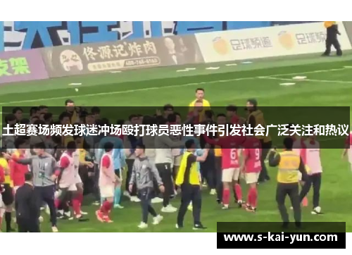 土超赛场频发球迷冲场殴打球员恶性事件引发社会广泛关注和热议 土超赛场频发球迷冲场殴打球员恶性事件引发社会广泛关注和热议
