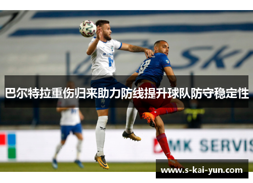 巴尔特拉重伤归来助力防线提升球队防守稳定性 巴尔特拉重伤归来助力防线提升球队防守稳定性