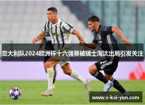 意大利队2024欧洲杯十六强赛被瑞士淘汰出局引发关注 意大利队2024欧洲杯十六强赛被瑞士淘汰出局引发关注