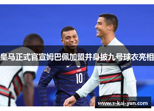 皇马正式官宣姆巴佩加盟并身披九号球衣亮相