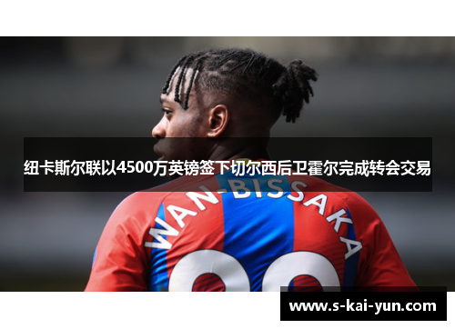 纽卡斯尔联以4500万英镑签下切尔西后卫霍尔完成转会交易