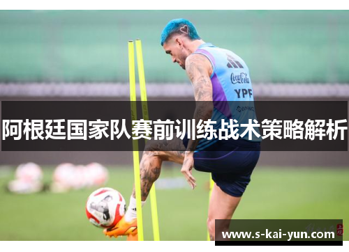 阿根廷国家队赛前训练战术策略解析