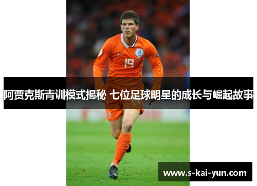 阿贾克斯青训模式揭秘 七位足球明星的成长与崛起故事