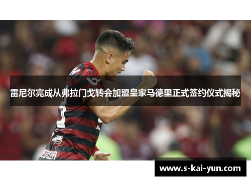 雷尼尔完成从弗拉门戈转会加盟皇家马德里正式签约仪式揭秘