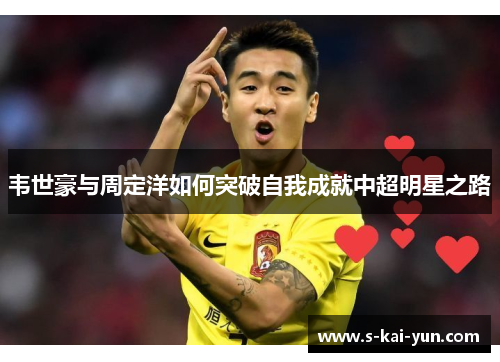 韦世豪与周定洋如何突破自我成就中超明星之路 韦世豪与周定洋如何突破自我成就中超明星之路