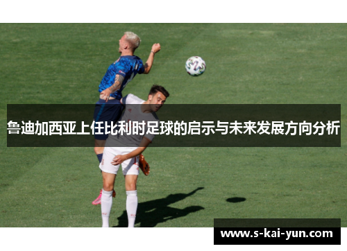 鲁迪加西亚上任比利时足球的启示与未来发展方向分析 鲁迪加西亚上任比利时足球的启示与未来发展方向分析