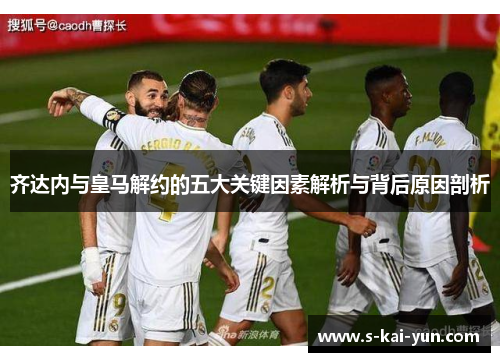 齐达内与皇马解约的五大关键因素解析与背后原因剖析 齐达内与皇马解约的五大关键因素解析与背后原因剖析