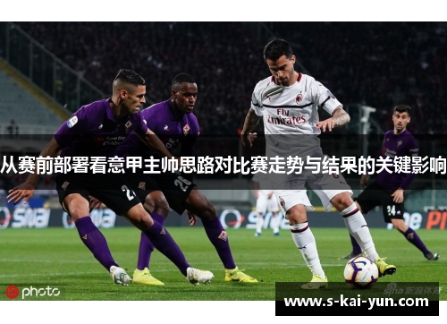 从赛前部署看意甲主帅思路对比赛走势与结果的关键影响 从赛前部署看意甲主帅思路对比赛走势与结果的关键影响