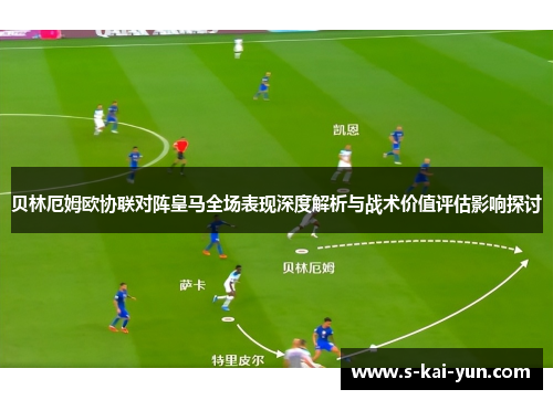 贝林厄姆欧协联对阵皇马全场表现深度解析与战术价值评估影响探讨 贝林厄姆欧协联对阵皇马全场表现深度解析与战术价值评估影响探讨