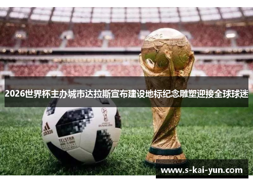 2026世界杯主办城市达拉斯宣布建设地标纪念雕塑迎接全球球迷