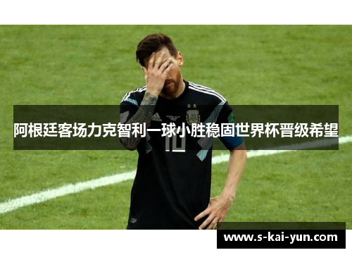 阿根廷客场力克智利一球小胜稳固世界杯晋级希望 阿根廷客场力克智利一球小胜稳固世界杯晋级希望