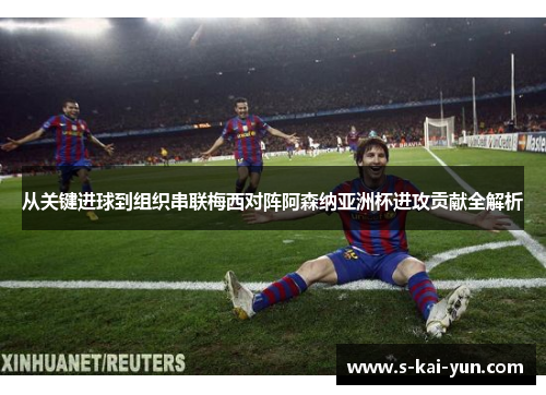 从关键进球到组织串联梅西对阵阿森纳亚洲杯进攻贡献全解析 从关键进球到组织串联梅西对阵阿森纳亚洲杯进攻贡献全解析