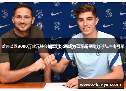 哈弗茨以8000万欧元转会加盟切尔西成为蓝军新星助力球队冲击冠军