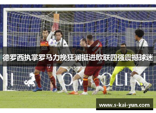 德罗西执掌罗马力挽狂澜挺进欧联四强震撼球迷